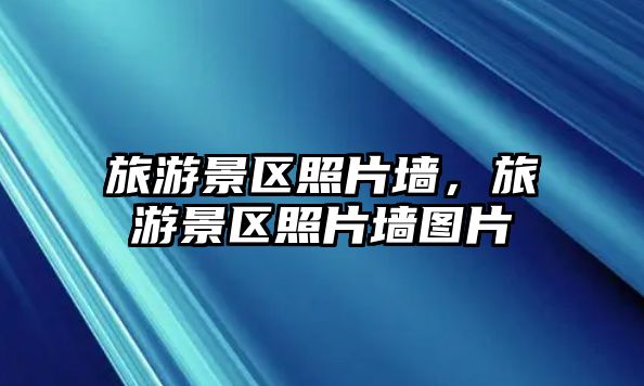 旅游景區(qū)照片墻，旅游景區(qū)照片墻圖片