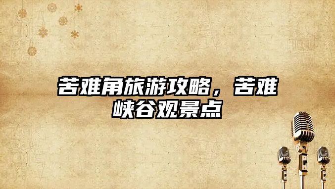 苦難角旅游攻略，苦難峽谷觀景點
