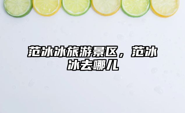 范冰冰旅游景區(qū)，范冰冰去哪兒