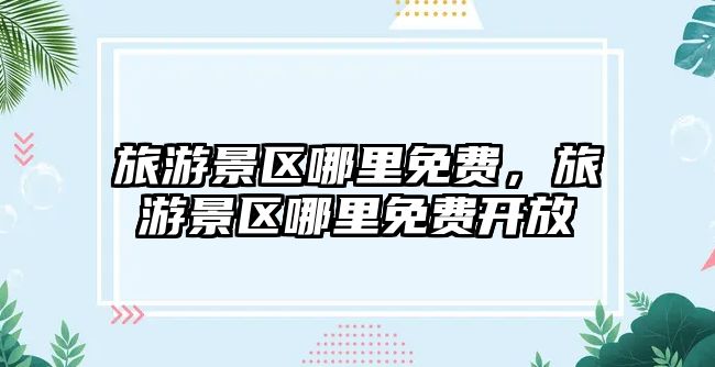 旅游景區(qū)哪里免費(fèi)，旅游景區(qū)哪里免費(fèi)開放