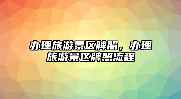 辦理旅游景區(qū)牌照，辦理旅游景區(qū)牌照流程