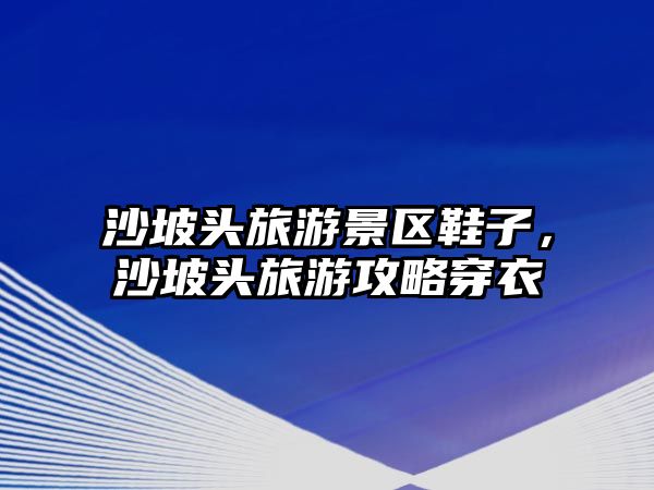 沙坡頭旅游景區(qū)鞋子，沙坡頭旅游攻略穿衣
