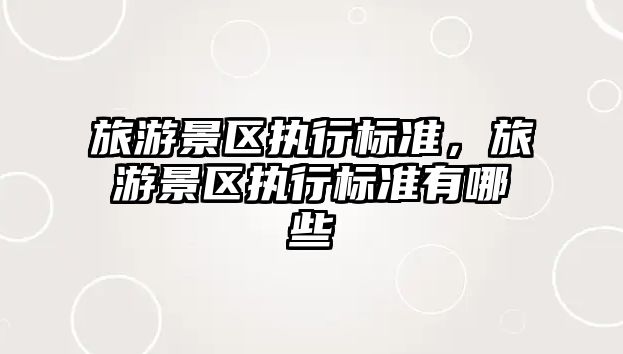 旅游景區(qū)執(zhí)行標(biāo)準(zhǔn)，旅游景區(qū)執(zhí)行標(biāo)準(zhǔn)有哪些