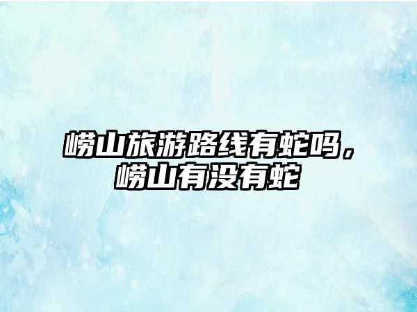 嶗山旅游路線有蛇嗎，嶗山有沒有蛇