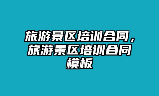 旅游景區培訓合同，旅游景區培訓合同模板