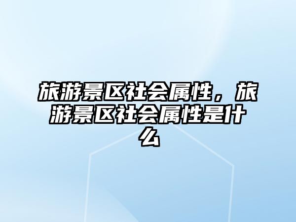 旅游景區社會屬性，旅游景區社會屬性是什么
