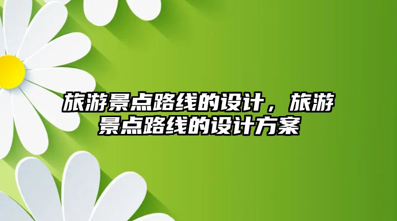 旅游景點(diǎn)路線的設(shè)計(jì)，旅游景點(diǎn)路線的設(shè)計(jì)方案