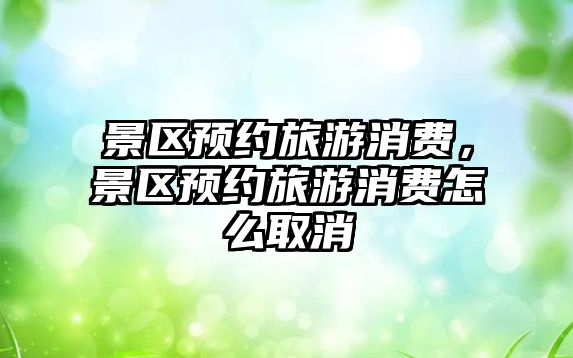 景區預約旅游消費，景區預約旅游消費怎么取消