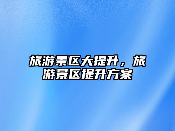 旅游景區(qū)大提升，旅游景區(qū)提升方案