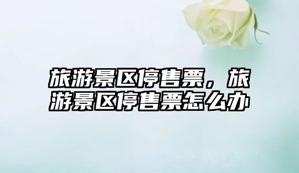 旅游景區停售票，旅游景區停售票怎么辦