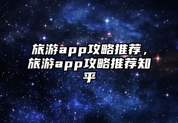 旅游app攻略推薦，旅游app攻略推薦知乎