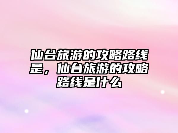 仙臺旅游的攻略路線是，仙臺旅游的攻略路線是什么