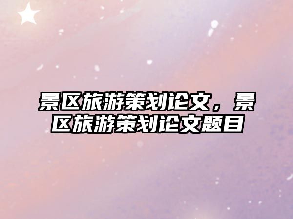 景區旅游策劃論文，景區旅游策劃論文題目
