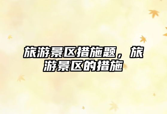 旅游景區措施題，旅游景區的措施