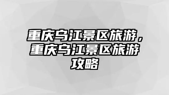 重慶烏江景區旅游，重慶烏江景區旅游攻略