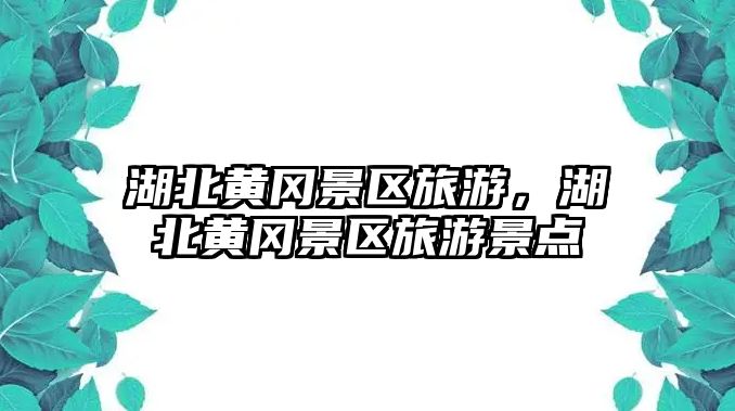 湖北黃岡景區(qū)旅游，湖北黃岡景區(qū)旅游景點(diǎn)