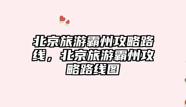 北京旅游霸州攻略路線，北京旅游霸州攻略路線圖