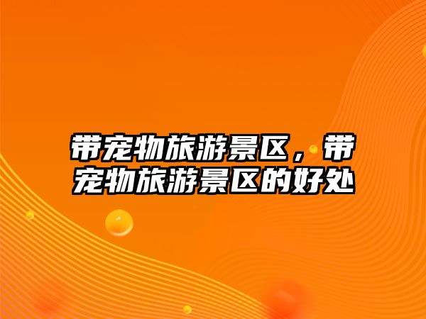 帶寵物旅游景區(qū)，帶寵物旅游景區(qū)的好處