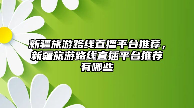 新疆旅游路線直播平臺推薦，新疆旅游路線直播平臺推薦有哪些