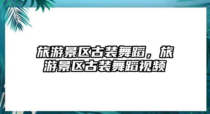 旅游景區古裝舞蹈，旅游景區古裝舞蹈視頻