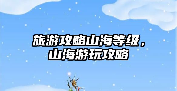 旅游攻略山海等級，山海游玩攻略