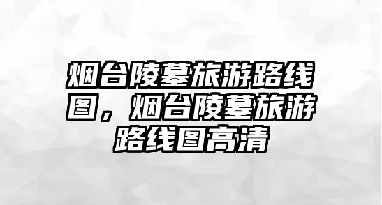 煙臺陵墓旅游路線圖，煙臺陵墓旅游路線圖高清