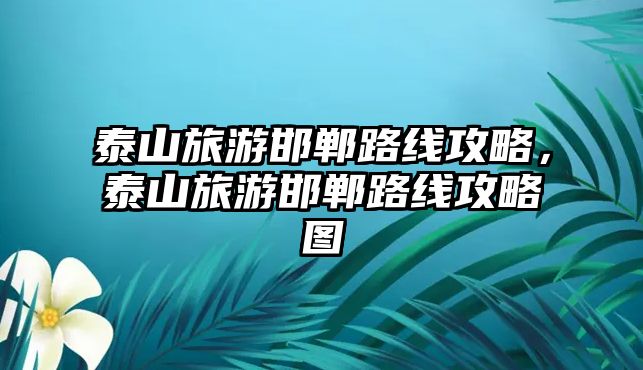 泰山旅游邯鄲路線攻略，泰山旅游邯鄲路線攻略圖