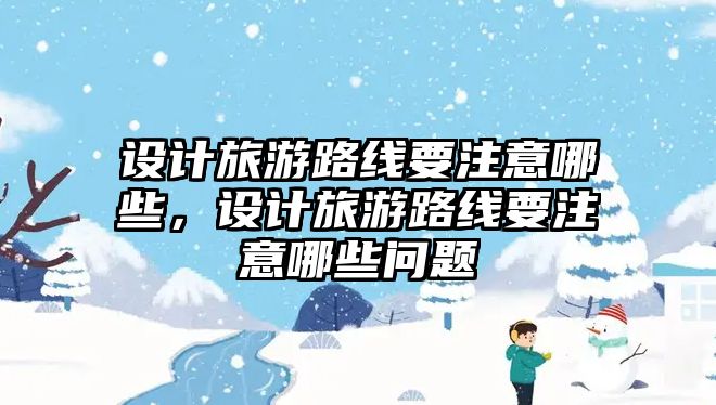 設計旅游路線要注意哪些，設計旅游路線要注意哪些問題