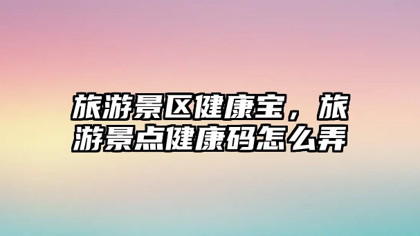 旅游景區(qū)健康寶，旅游景點(diǎn)健康碼怎么弄