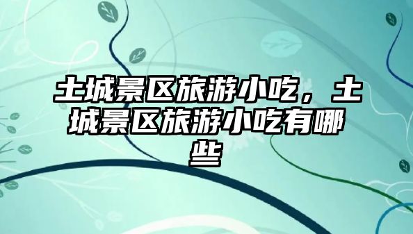 土城景區旅游小吃，土城景區旅游小吃有哪些