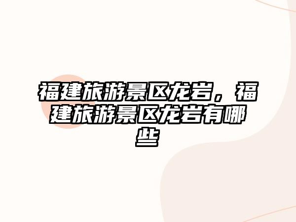 福建旅游景區龍巖，福建旅游景區龍巖有哪些