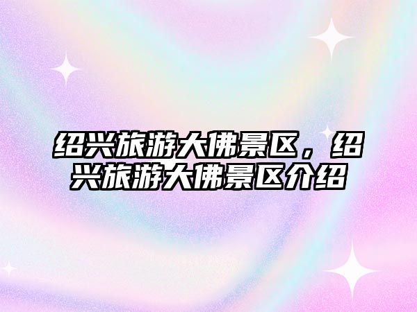 紹興旅游大佛景區，紹興旅游大佛景區介紹