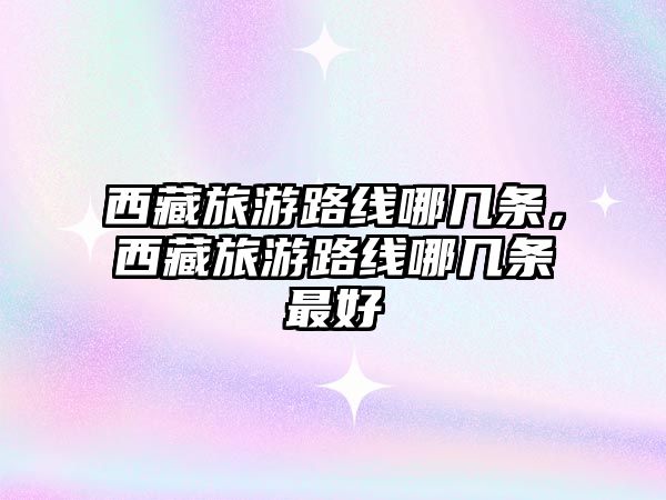 西藏旅游路線哪幾條，西藏旅游路線哪幾條最好