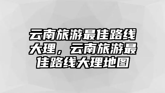 云南旅游最佳路線大理，云南旅游最佳路線大理地圖