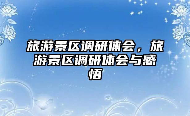 旅游景區調研體會，旅游景區調研體會與感悟