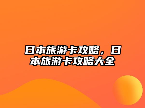 日本旅游卡攻略，日本旅游卡攻略大全