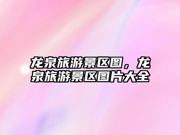 龍泉旅游景區圖，龍泉旅游景區圖片大全