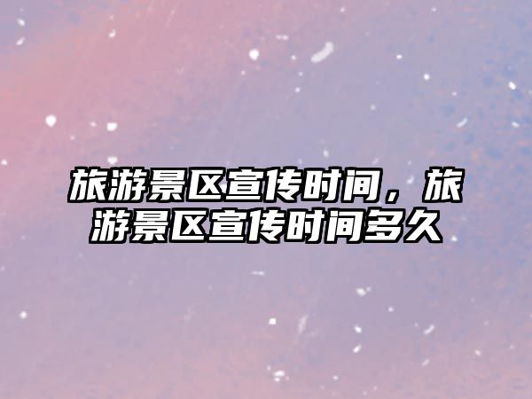 旅游景區宣傳時間，旅游景區宣傳時間多久