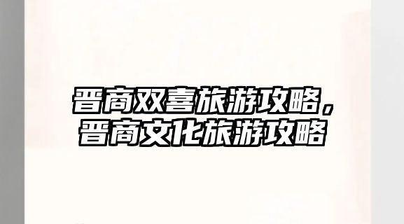 晉商雙喜旅游攻略，晉商文化旅游攻略