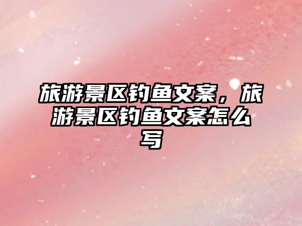 旅游景區釣魚文案，旅游景區釣魚文案怎么寫