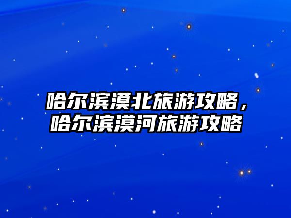哈爾濱漠北旅游攻略，哈爾濱漠河旅游攻略