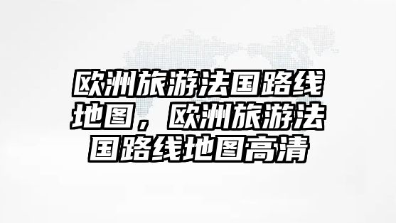 歐洲旅游法國(guó)路線地圖，歐洲旅游法國(guó)路線地圖高清