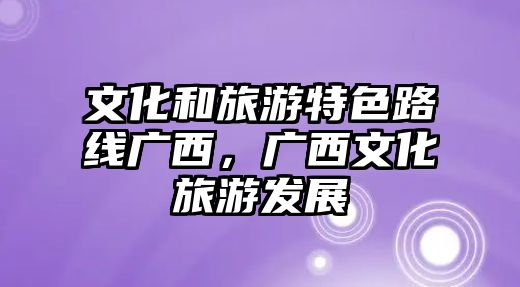 文化和旅游特色路線廣西，廣西文化旅游發展
