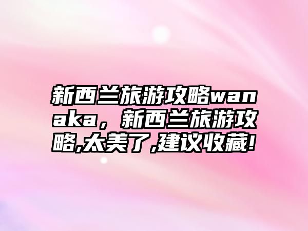 新西蘭旅游攻略wanaka，新西蘭旅游攻略,太美了,建議收藏!