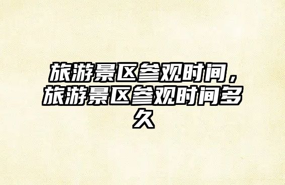 旅游景區參觀時間，旅游景區參觀時間多久