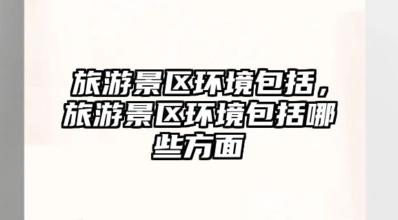 旅游景區(qū)環(huán)境包括，旅游景區(qū)環(huán)境包括哪些方面