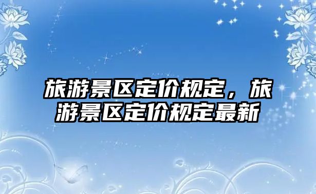 旅游景區(qū)定價規(guī)定，旅游景區(qū)定價規(guī)定最新