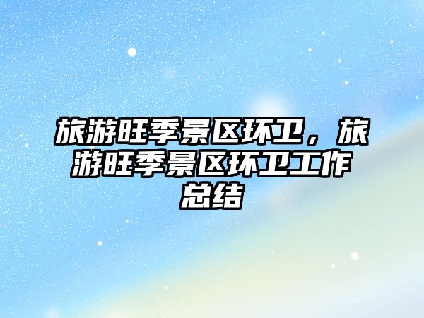 旅游旺季景區(qū)環(huán)衛(wèi)，旅游旺季景區(qū)環(huán)衛(wèi)工作總結(jié)
