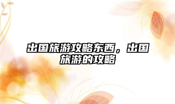出國旅游攻略東西，出國旅游的攻略
