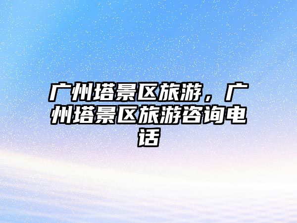 廣州塔景區旅游，廣州塔景區旅游咨詢電話
